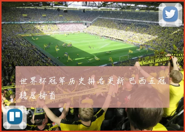 世界杯冠军历史排名更新 巴西五冠稳居榜首