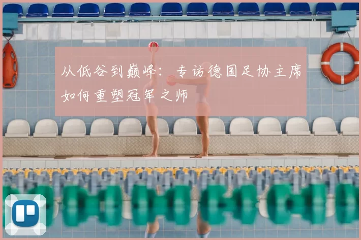 从低谷到巅峰:专访德国足协主席如何重塑冠军之师