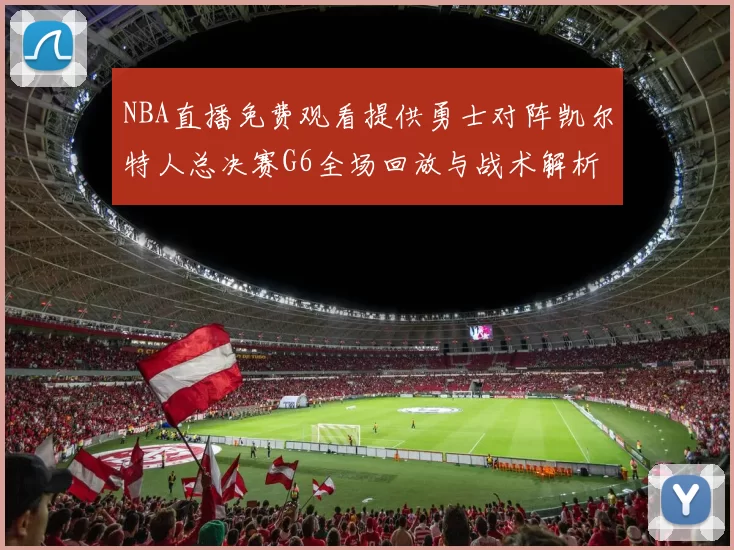 NBA直播免费观看提供勇士对阵凯尔特人总决赛G6全场回放与战术解析