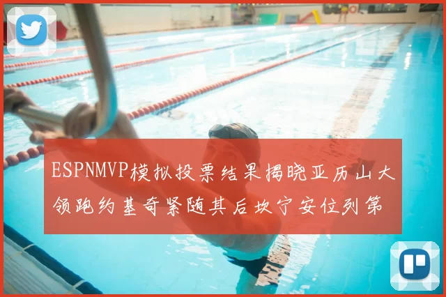 ESPNMVP模拟投票结果揭晓亚历山大领跑约基奇紧随其后坎宁安位列第三