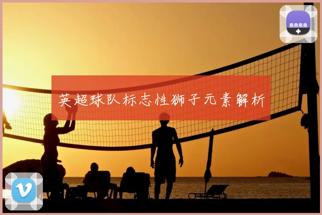 英超球队标志性狮子元素解析